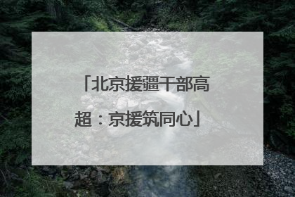 北京援疆干部高超：京援筑同心