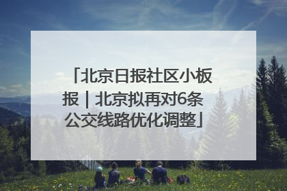 北京日报社区小板报｜北京拟再对6条公交线路优化调整