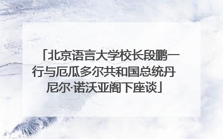 北京语言大学校长段鹏一行与厄瓜多尔共和国总统丹尼尔·诺沃亚阁下座谈