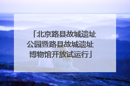 北京路县故城遗址公园暨路县故城遗址博物馆开放试运行