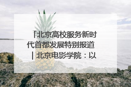 北京高校服务新时代首都发展特别报道｜北京电影学院：以光影为笔 绘就首都高质量发展新画卷