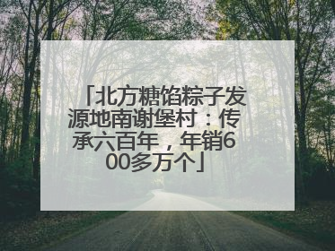 北方糖馅粽子发源地南谢堡村：传承六百年，年销600多万个