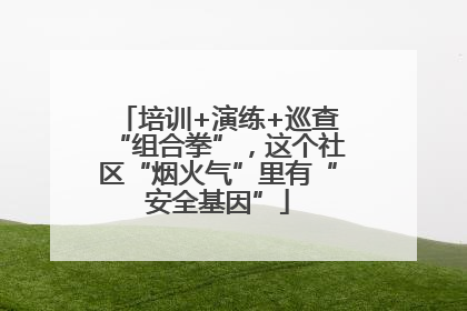 培训+演练+巡查“组合拳”，这个社区“烟火气”里有“安全基因”