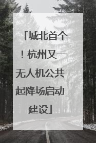 城北首个！杭州又一无人机公共起降场启动建设