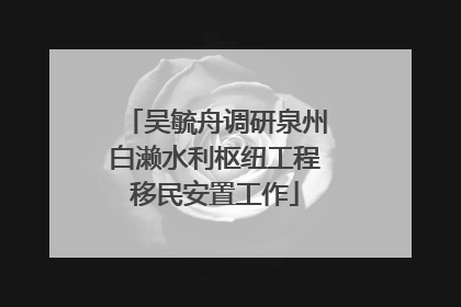 吴毓舟调研泉州白濑水利枢纽工程移民安置工作