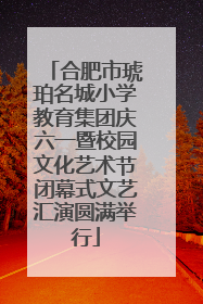 合肥市琥珀名城小学教育集团庆六一暨校园文化艺术节闭幕式文艺汇演圆满举行