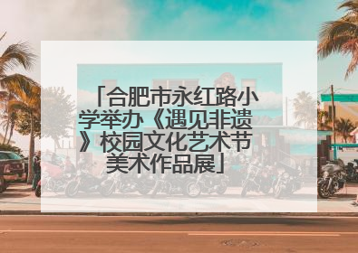 合肥市永红路小学举办《遇见非遗》校园文化艺术节美术作品展