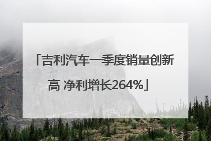 吉利汽车一季度销量创新高 净利增长264%