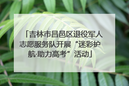 吉林市昌邑区退役军人志愿服务队开展“迷彩护航·助力高考”活动