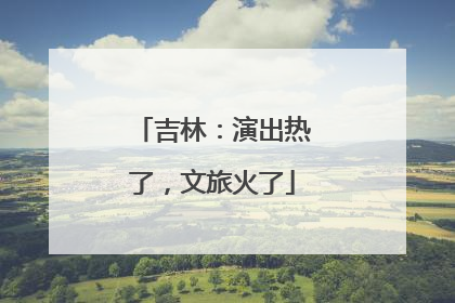吉林：演出热了，文旅火了
