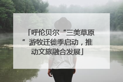 呼伦贝尔“三美草原”游牧迁徙季启动，推动文旅融合发展