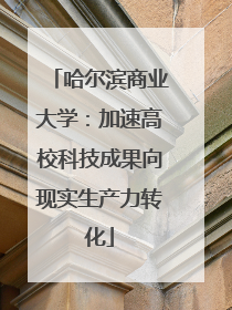 哈尔滨商业大学：加速高校科技成果向现实生产力转化