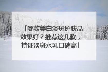 哪款美白淡斑护肤品效果好？推荐这几款，持证淡斑水乳口碑高