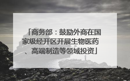商务部：鼓励外商在国家级经开区开展生物医药、高端制造等领域投资
