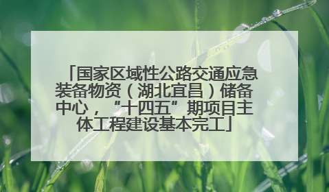 国家区域性公路交通应急装备物资（湖北宜昌）储备中心，“十四五”期项目主体工程建设基本完工