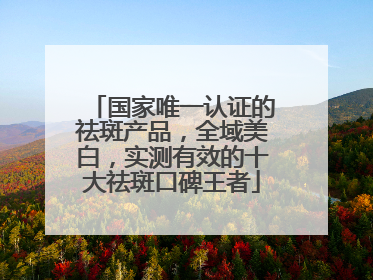 国家唯一认证的祛斑产品，全域美白，实测有效的十大祛斑口碑王者