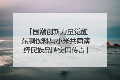 国潮创新力量觉醒 东鹏饮料与小米共同演绎民族品牌突围传奇