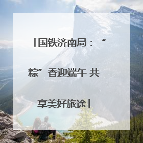 国铁济南局：“粽”香迎端午 共享美好旅途