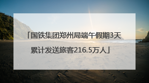 国铁集团郑州局端午假期3天累计发送旅客216.5万人