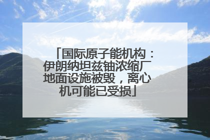 国际原子能机构：伊朗纳坦兹铀浓缩厂地面设施被毁，离心机可能已受损