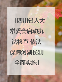 四川省人大常委会启动执法检查 依法保障河湖长制全面实施