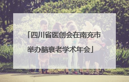 四川省医创会在南充市举办脑衰老学术年会