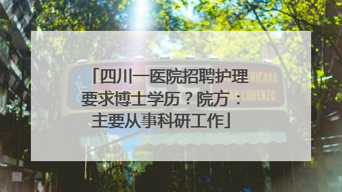 四川一医院招聘护理要求博士学历？院方：主要从事科研工作