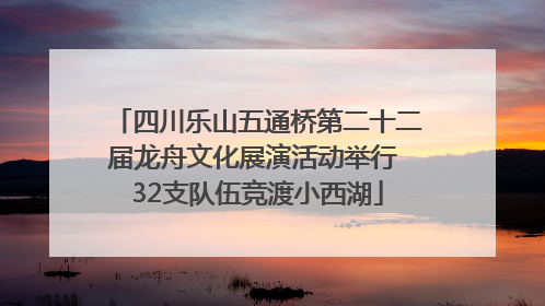 四川乐山五通桥第二十二届龙舟文化展演活动举行 32支队伍竞渡小西湖