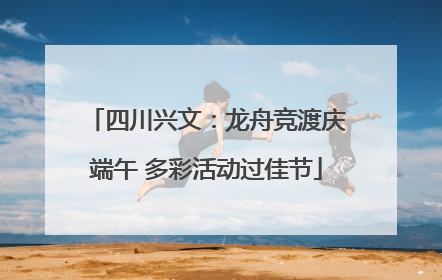 四川兴文：龙舟竞渡庆端午 多彩活动过佳节