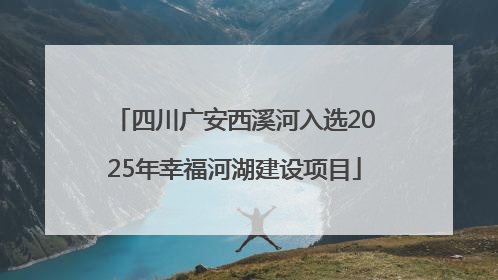 四川广安西溪河入选2025年幸福河湖建设项目