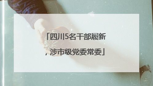 四川5名干部履新，涉市级党委常委
