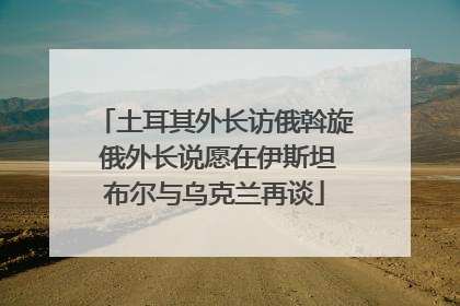 土耳其外长访俄斡旋 俄外长说愿在伊斯坦布尔与乌克兰再谈