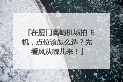 在厦门高崎机场拍飞机，点位该怎么选？先看风从哪儿来！