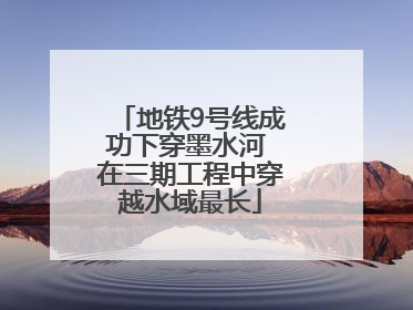 地铁9号线成功下穿墨水河 在三期工程中穿越水域最长