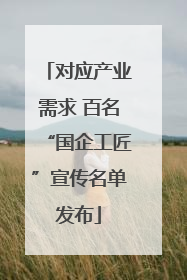 对应产业需求 百名“国企工匠”宣传名单发布
