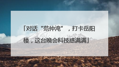 对话“范仲淹”，打卡岳阳楼，这台晚会科技感满满