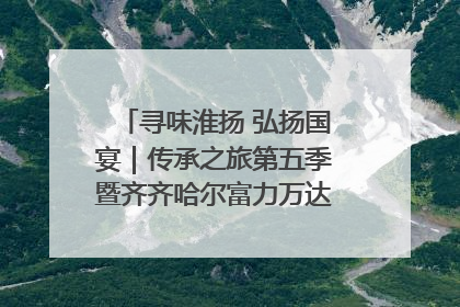 寻味淮扬 弘扬国宴｜传承之旅第五季暨齐齐哈尔富力万达嘉华酒店七周年庆典圆满落幕！