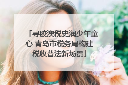 寻胶澳税史润少年童心 青岛市税务局构建税收普法新场景