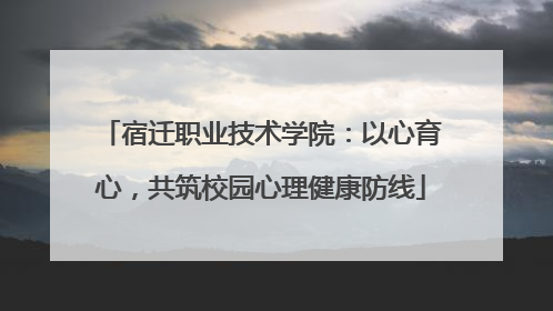 宿迁职业技术学院：以心育心，共筑校园心理健康防线