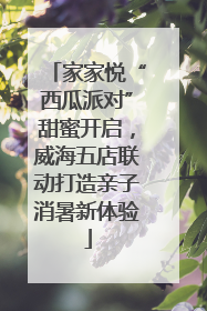 家家悦“西瓜派对”甜蜜开启，威海五店联动打造亲子消暑新体验