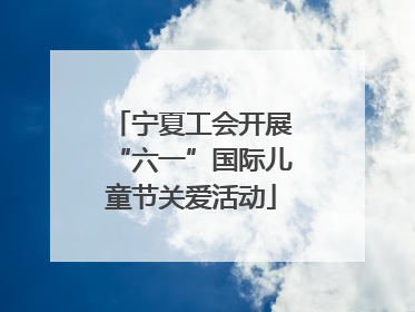 宁夏工会开展“六一”国际儿童节关爱活动