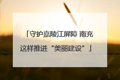 守护嘉陵江屏障 南充这样推进“美丽建设”