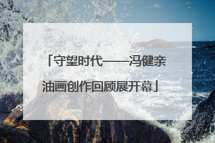 守望时代——冯健亲油画创作回顾展开幕