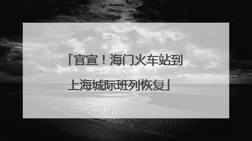 官宣！海门火车站到上海城际班列恢复