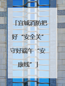 宜城消防把好“安全关”守好端午“安康线”