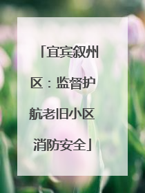 宜宾叙州区：监督护航老旧小区消防安全