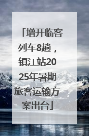 增开临客列车8趟，镇江站2025年暑期旅客运输方案出台