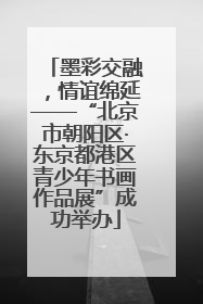 墨彩交融，情谊绵延——“北京市朝阳区·东京都港区青少年书画作品展”成功举办