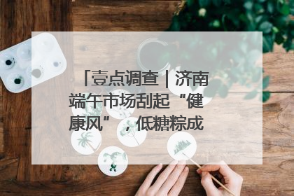壹点调查｜济南端午市场刮起“健康风”，低糖粽成消费者“新宠”