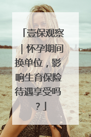 壹保观察｜怀孕期间换单位，影响生育保险待遇享受吗？